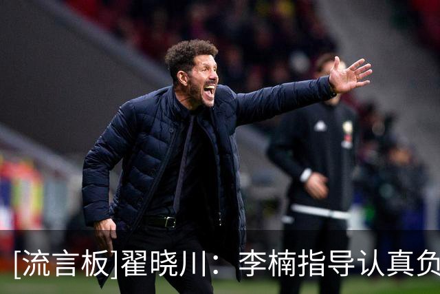 [流言板]翟晓川：李楠指导认真负责&敢于承担责任，大家都非常认可
